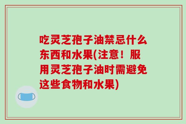 吃灵芝孢子油禁忌什么东西和水果(注意！服用灵芝孢子油时需避免这些食物和水果)