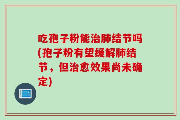 吃孢子粉能治肺结节吗(孢子粉有望缓解肺结节，但治愈效果尚未确定)