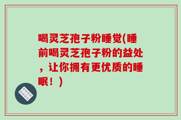 喝灵芝孢子粉睡觉(睡前喝灵芝孢子粉的益处，让你拥有更优质的睡眠！)