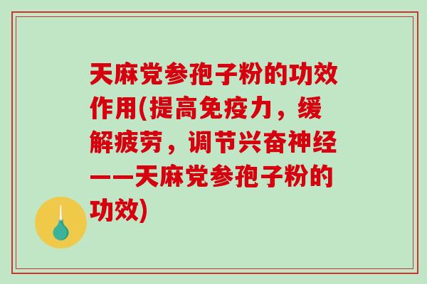 天麻党参孢子粉的功效作用(提高免疫力，缓解疲劳，调节兴奋神经——天麻党参孢子粉的功效)