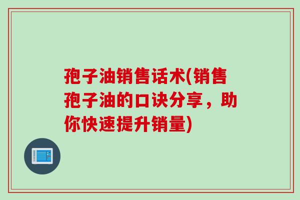 孢子油销售话术(销售孢子油的口诀分享，助你快速提升销量)