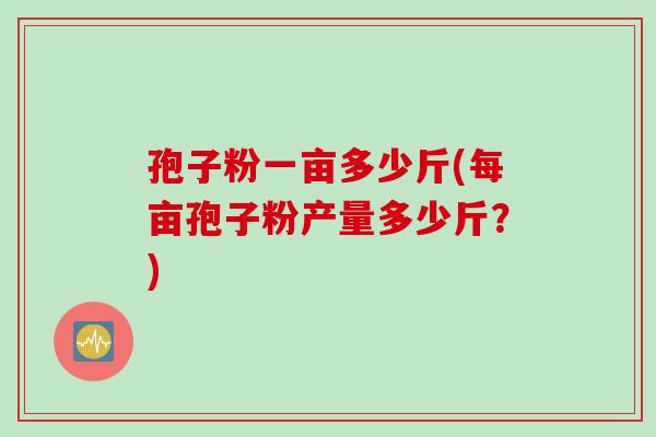 孢子粉一亩多少斤(每亩孢子粉产量多少斤？)