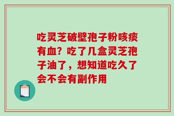 吃灵芝破壁孢子粉咳痰有血？吃了几盒灵芝孢子油了，想知道吃久了会不会有副作用