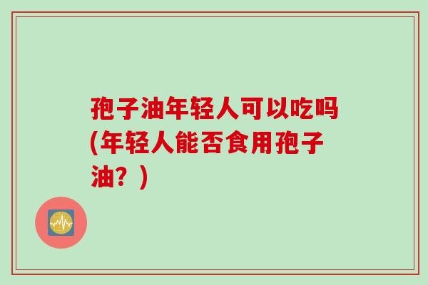 孢子油年轻人可以吃吗(年轻人能否食用孢子油？)