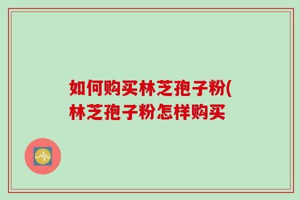 如何购买林芝孢子粉(林芝孢子粉怎样购买