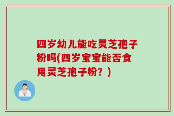 四岁幼儿能吃灵芝孢子粉吗(四岁宝宝能否食用灵芝孢子粉？)