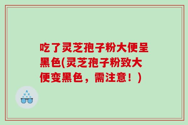 吃了灵芝孢子粉大便呈黑色(灵芝孢子粉致大便变黑色，需注意！)