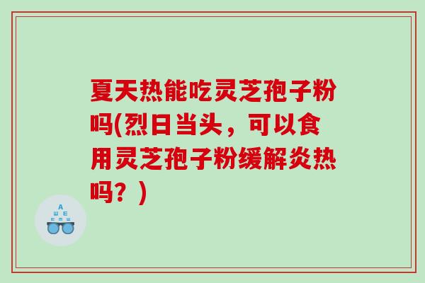 夏天热能吃灵芝孢子粉吗(烈日当头，可以食用灵芝孢子粉缓解炎热吗？)