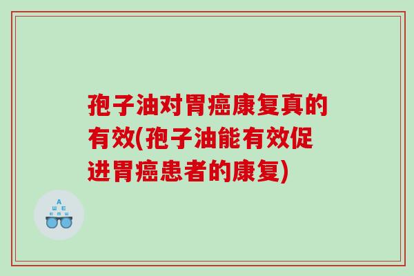 孢子油对胃癌康复真的有效(孢子油能有效促进胃癌患者的康复)