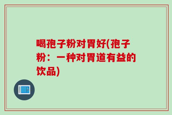 喝孢子粉对胃好(孢子粉：一种对胃道有益的饮品)