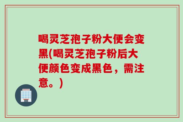 喝灵芝孢子粉大便会变黑(喝灵芝孢子粉后大便颜色变成黑色，需注意。)