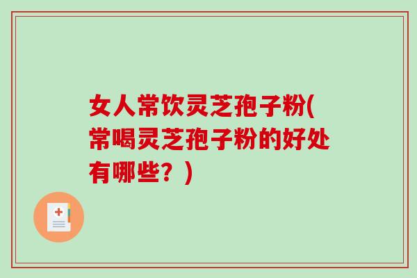 女人常饮灵芝孢子粉(常喝灵芝孢子粉的好处有哪些？)