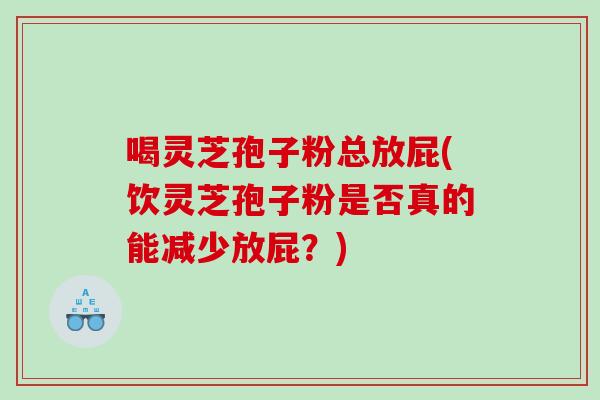 喝灵芝孢子粉总放屁(饮灵芝孢子粉是否真的能减少放屁？)
