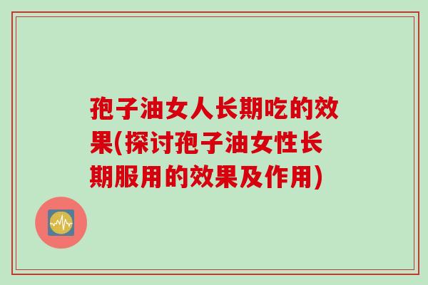 孢子油女人长期吃的效果(探讨孢子油女性长期服用的效果及作用)