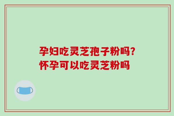 孕妇吃灵芝孢子粉吗？怀孕可以吃灵芝粉吗