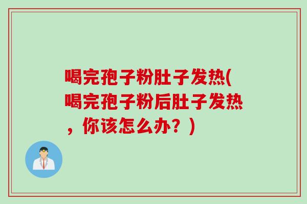 喝完孢子粉肚子发热(喝完孢子粉后肚子发热，你该怎么办？)