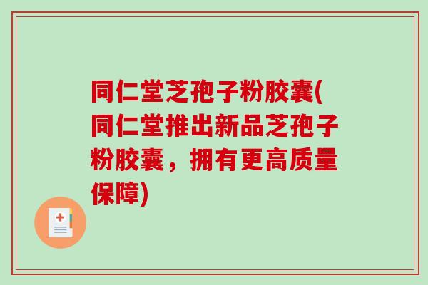 同仁堂芝孢子粉胶囊(同仁堂推出新品芝孢子粉胶囊，拥有更高质量保障)