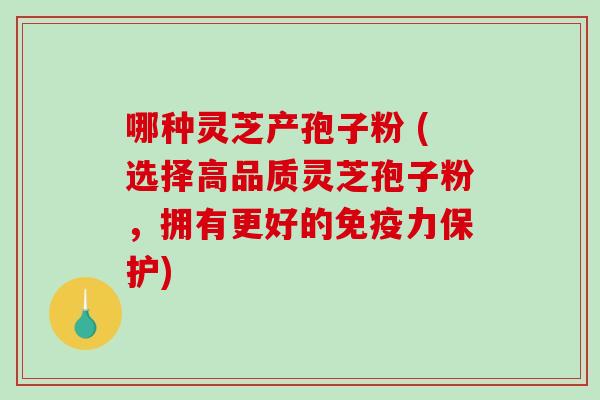 哪种灵芝产孢子粉 (选择高品质灵芝孢子粉，拥有更好的免疫力保护)