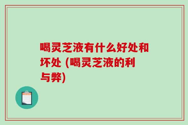 喝灵芝液有什么好处和坏处 (喝灵芝液的利与弊)