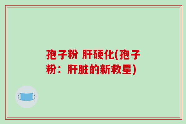 孢子粉 肝硬化(孢子粉：肝脏的新救星)