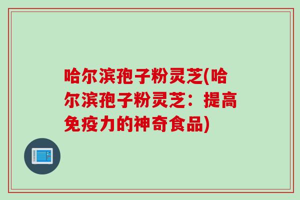 哈尔滨孢子粉灵芝(哈尔滨孢子粉灵芝：提高免疫力的神奇食品)