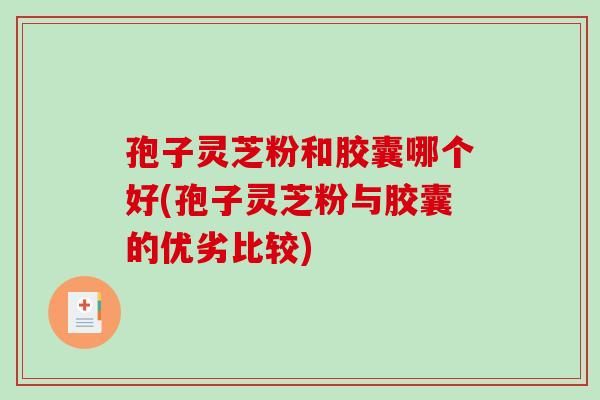 孢子灵芝粉和胶囊哪个好(孢子灵芝粉与胶囊的优劣比较)