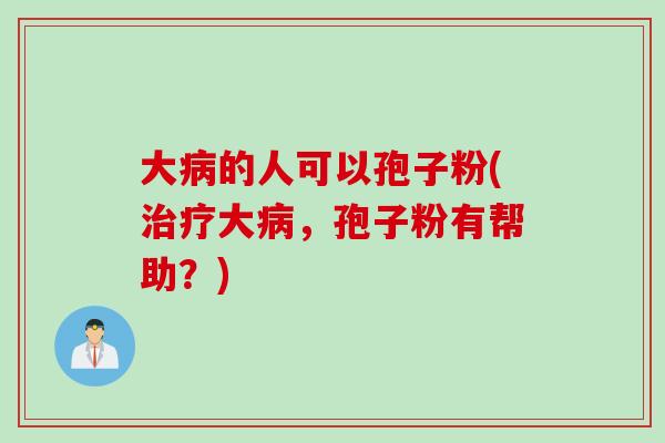大病的人可以孢子粉(治疗大病，孢子粉有帮助？)