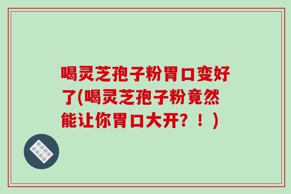 喝灵芝孢子粉胃口变好了(喝灵芝孢子粉竟然能让你胃口大开？！)