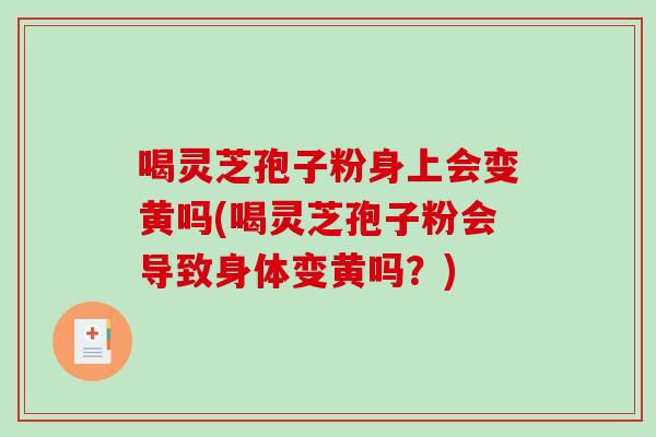 喝灵芝孢子粉身上会变黄吗(喝灵芝孢子粉会导致身体变黄吗？)