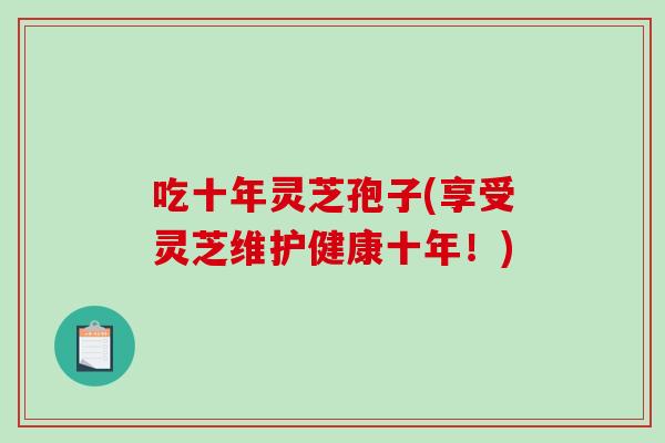 吃十年灵芝孢子(享受灵芝维护健康十年！)