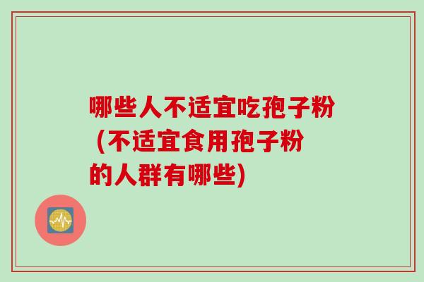 哪些人不适宜吃孢子粉 (不适宜食用孢子粉的人群有哪些) 哪些人不适宜吃孢子粉 (不适宜食用孢子粉的人群有哪些)