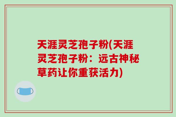 天涯灵芝孢子粉(天涯灵芝孢子粉：远古神秘草药让你重获活力)