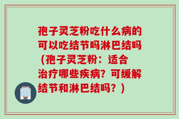 孢子灵芝粉吃什么病的可以吃结节吗淋巴结吗 (孢子灵芝粉：适合治疗哪些疾病？可缓解结节和淋巴结吗？)