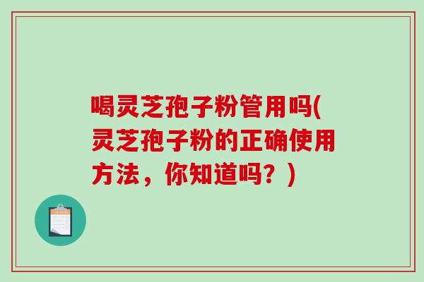 喝灵芝孢子粉管用吗(灵芝孢子粉的正确使用方法,你知道吗?) 喝灵芝孢子粉管用吗(灵芝孢子粉的正确使用方法,你知道吗?)