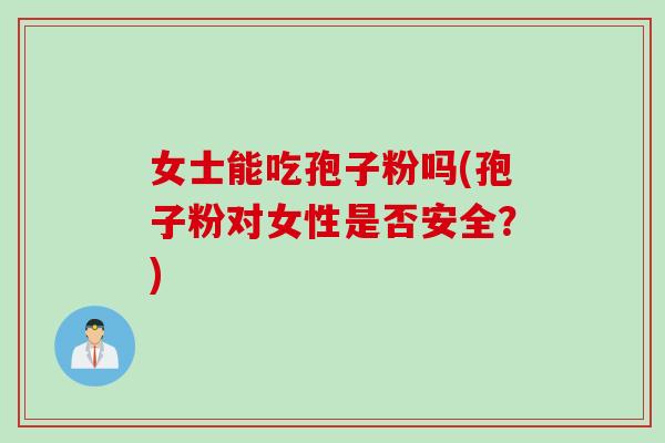 女士能吃孢子粉吗(孢子粉对女性是否安全？)