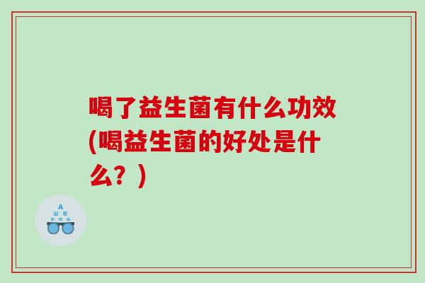 喝了益生菌有什么功效(喝益生菌的好处是什么？)