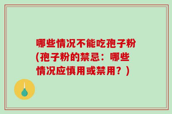 哪些情况不能吃孢子粉(孢子粉的禁忌：哪些情况应慎用或禁用？)