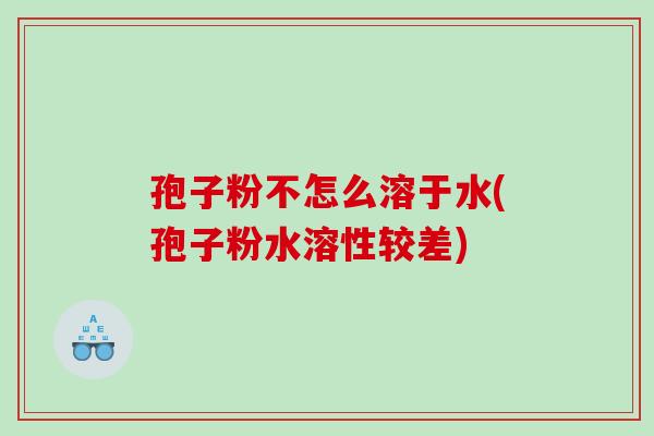 孢子粉不怎么溶于水(孢子粉水溶性较差)