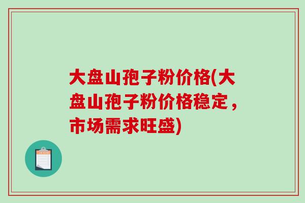 大盘山孢子粉价格(大盘山孢子粉价格稳定，市场需求旺盛)