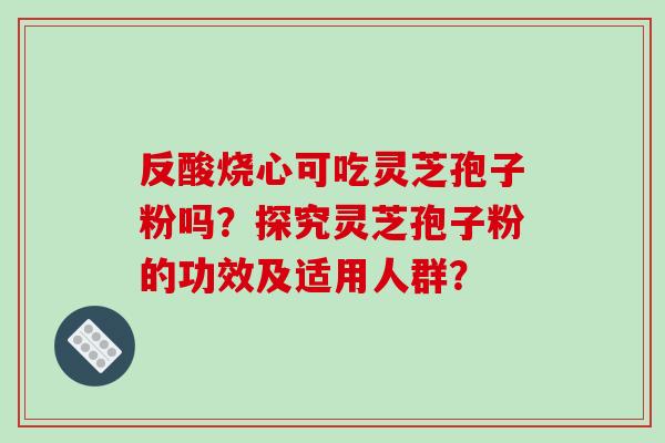 反酸烧心可吃灵芝孢子粉吗？探究灵芝孢子粉的功效及适用人群？