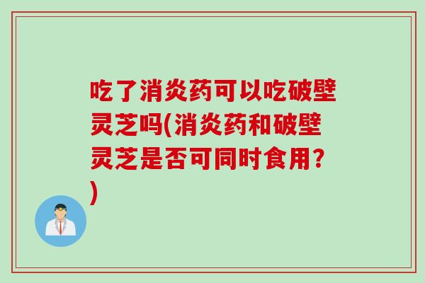 吃了消炎药可以吃破壁灵芝吗(消炎药和破壁灵芝是否可同时食用？)