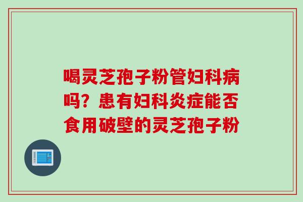 喝灵芝孢子粉管妇科病吗？患有妇科炎症能否食用破壁的灵芝孢子粉