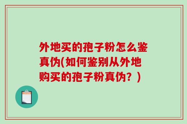外地买的孢子粉怎么鉴真伪(如何鉴别从外地购买的孢子粉真伪？)