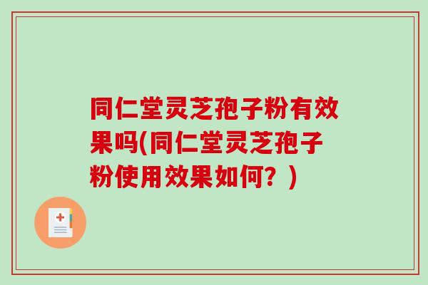 同仁堂灵芝孢子粉有效果吗(同仁堂灵芝孢子粉使用效果如何？)