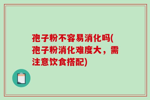 孢子粉不容易消化吗(孢子粉消化难度大，需注意饮食搭配)