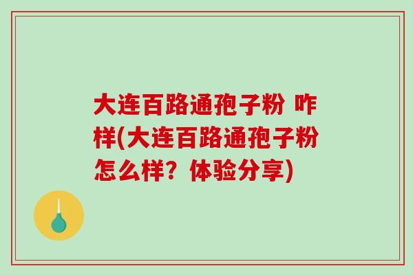 大连百路通孢子粉 咋样(大连百路通孢子粉怎么样？体验分享)