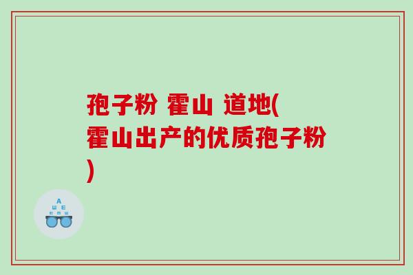 孢子粉 霍山 道地(霍山出产的优质孢子粉)