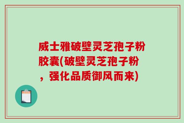 威士雅破壁灵芝孢子粉胶囊(破壁灵芝孢子粉，强化品质御风而来)