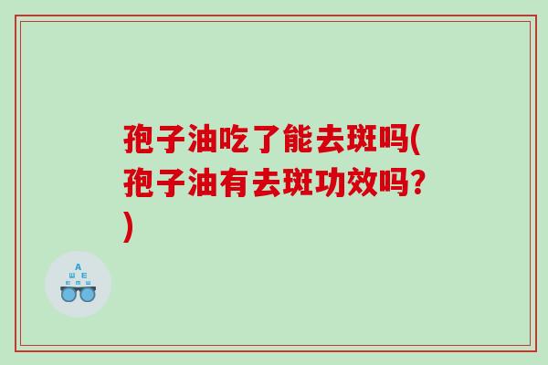 孢子油吃了能去斑吗(孢子油有去斑功效吗？)