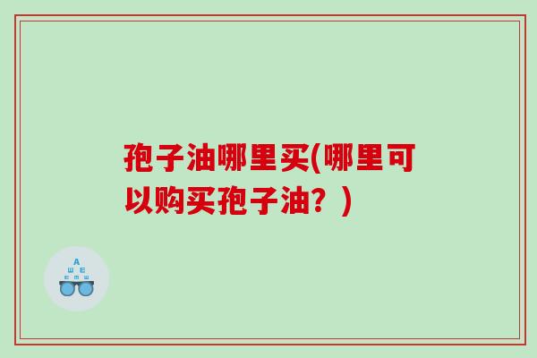 孢子油哪里买(哪里可以购买孢子油？)